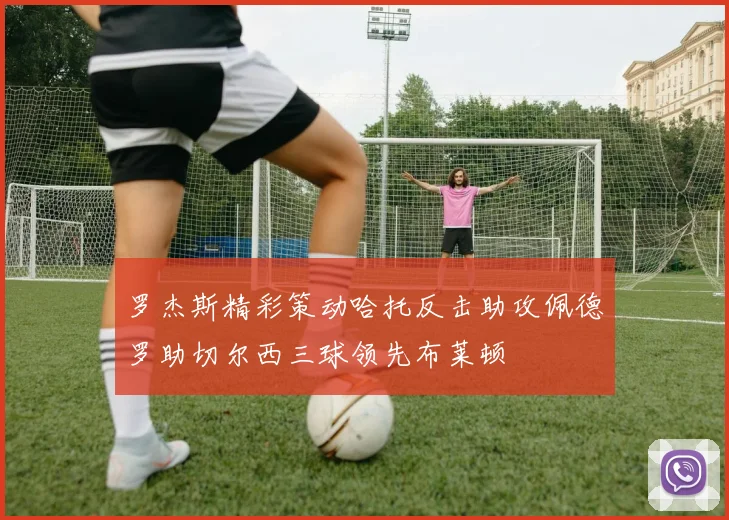 罗杰斯精彩策动哈托反击助攻佩德罗助切尔西三球领先布莱顿